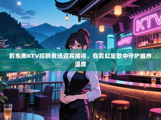 黔东南KTV招聘夜场迎宾接待,在霓虹笙歌中守护城市温度 黔东南KTV招聘夜场迎宾接待,在霓虹笙歌中守护城市温度