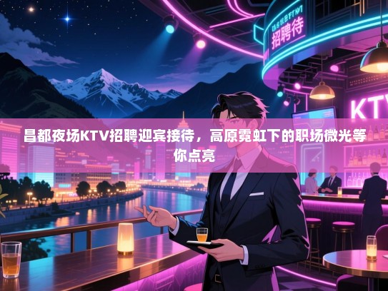 昌都夜场KTV招聘迎宾接待,高原霓虹下的职场微光等你点亮 昌都夜场KTV招聘迎宾接待,高原霓虹下的职场微光等你点亮