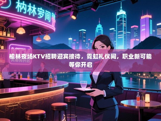 榆林夜场KTV招聘迎宾接待，霓虹礼仪间，职业新可能等你开启