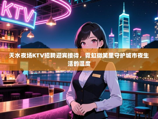 天水夜场KTV招聘迎宾接待，霓虹微笑里守护城市夜生活的温度