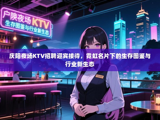 庆阳夜场KTV招聘迎宾接待,霓虹名片下的生存图鉴与行业新生态 庆阳夜场KTV招聘迎宾接待,霓虹名片下的生存图鉴与行业新生态