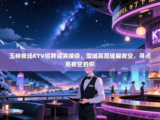 玉树夜场KTV招聘迎宾接待，雪域高原璀璨夜空，寻点亮夜空的你