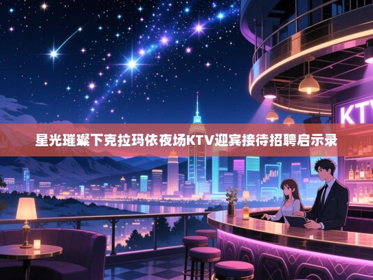 星光璀璨下克拉玛依夜场KTV迎宾接待招聘启示录 星光璀璨下克拉玛依夜场KTV迎宾接待招聘启示录
