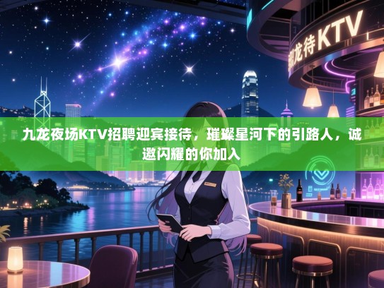 九龙夜场KTV招聘迎宾接待,璀璨星河下的引路人,诚邀闪耀的你加入 九龙夜场KTV招聘迎宾接待,璀璨星河下的引路人,诚邀闪耀的你加入