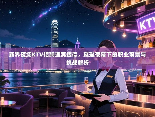 新界夜场KTV招聘迎宾接待,璀璨夜幕下的职业前景与挑战解析 新界夜场KTV招聘迎宾接待,璀璨夜幕下的职业前景与挑战解析
