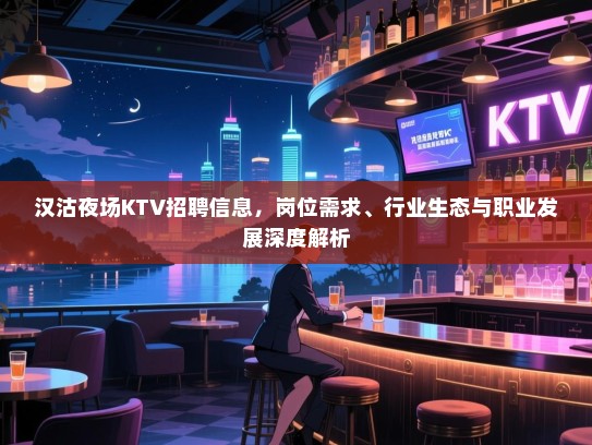 汉沽夜场KTV招聘信息，岗位需求、行业生态与职业发展深度解析