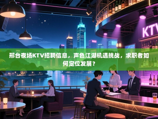 邢台夜场KTV招聘信息,声色江湖机遇挑战,求职者如何定位发展? 邢台夜场KTV招聘信息,声色江湖机遇挑战,求职者如何定位发展?