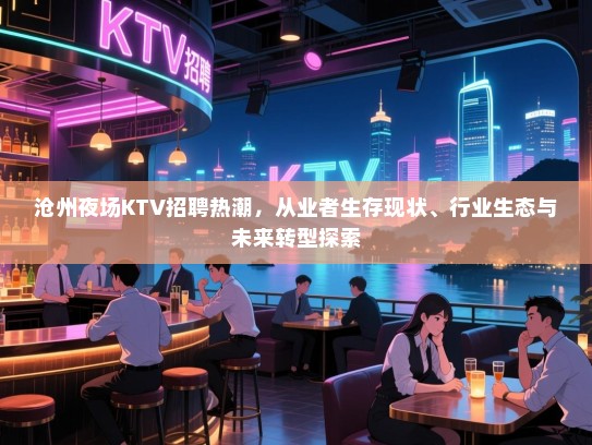 沧州夜场KTV招聘热潮,从业者生存现状、行业生态与未来转型探索 沧州夜场KTV招聘热潮,从业者生存现状、行业生态与未来转型探索