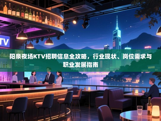 阳泉夜场KTV招聘信息全攻略,行业现状、岗位需求与职业发展指南 阳泉夜场KTV招聘信息全攻略,行业现状、岗位需求与职业发展指南