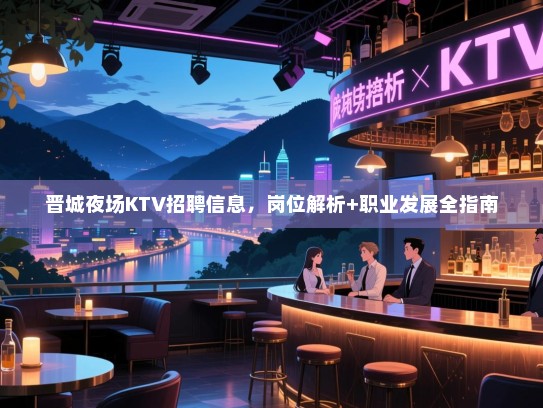 晋城夜场KTV招聘信息，岗位解析+职业发展全指南