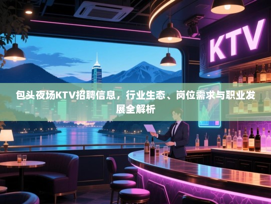 包头夜场KTV招聘信息,行业生态、岗位需求与职业发展全解析 包头夜场KTV招聘信息,行业生态、岗位需求与职业发展全解析