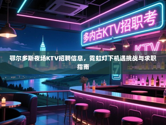 鄂尔多斯夜场KTV招聘信息，霓虹灯下机遇挑战与求职指南