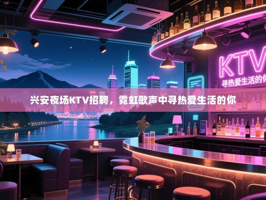 兴安夜场KTV招聘,霓虹歌声中寻热爱生活的你 兴安夜场KTV招聘,霓虹歌声中寻热爱生活的你