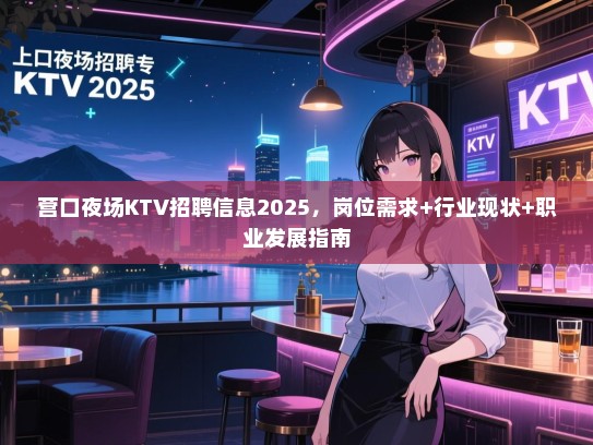 营口夜场KTV招聘信息2025,岗位需求+行业现状+职业发展指南 营口夜场KTV招聘信息2025,岗位需求+行业现状+职业发展指南