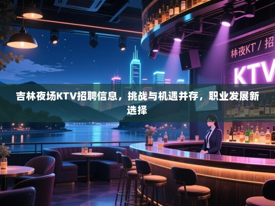 吉林夜场KTV招聘信息,挑战与机遇并存,职业发展新选择 吉林夜场KTV招聘信息,挑战与机遇并存,职业发展新选择