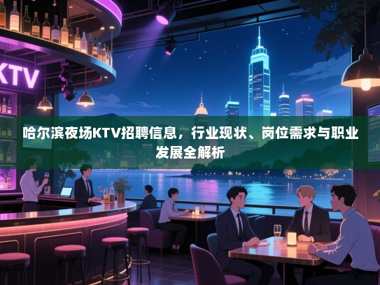 哈尔滨夜场KTV招聘信息,行业现状、岗位需求与职业发展全解析 哈尔滨夜场KTV招聘信息,行业现状、岗位需求与职业发展全解析