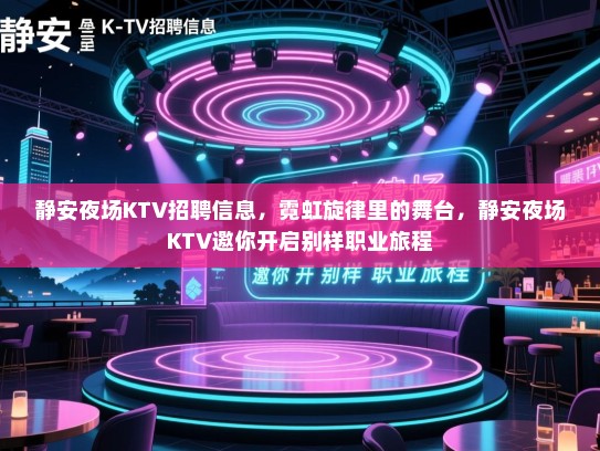 静安夜场KTV招聘信息，霓虹旋律里的舞台，静安夜场KTV邀你开启别样职业旅程