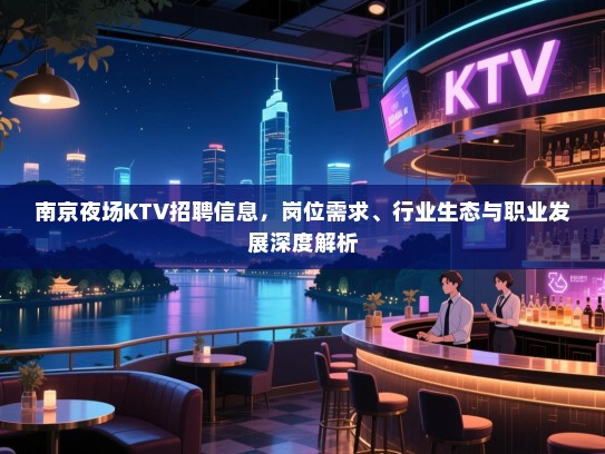 南京夜场KTV招聘信息，岗位需求、行业生态与职业发展深度解析