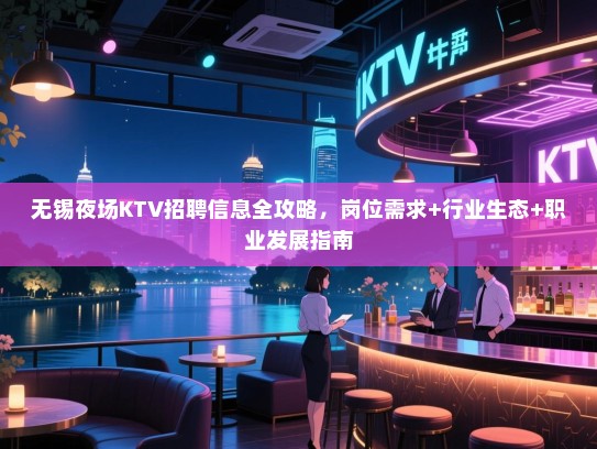 无锡夜场KTV招聘信息全攻略，岗位需求+行业生态+职业发展指南