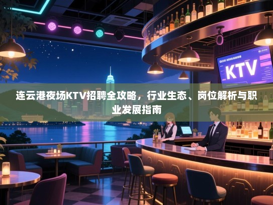连云港夜场KTV招聘全攻略,行业生态、岗位解析与职业发展指南 连云港夜场KTV招聘全攻略,行业生态、岗位解析与职业发展指南