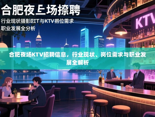 合肥夜场KTV招聘信息，行业现状、岗位需求与职业发展全解析