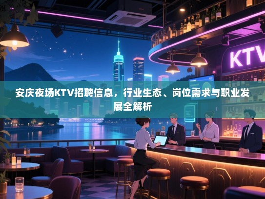 安庆夜场KTV招聘信息,行业生态、岗位需求与职业发展全解析 安庆夜场KTV招聘信息,行业生态、岗位需求与职业发展全解析