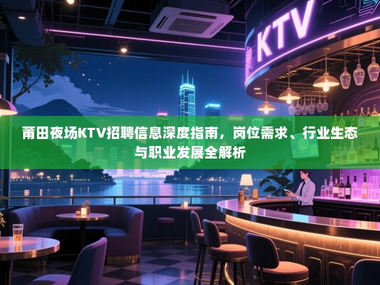 莆田夜场KTV招聘信息深度指南,岗位需求、行业生态与职业发展全解析 莆田夜场KTV招聘信息深度指南,岗位需求、行业生态与职业发展全解析
