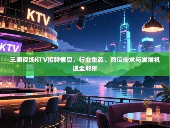 三明夜场KTV招聘信息,行业生态、岗位需求与发展机遇全解析 三明夜场KTV招聘信息,行业生态、岗位需求与发展机遇全解析