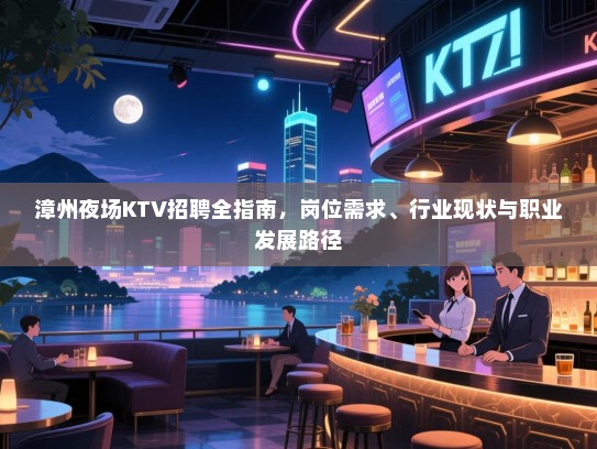 漳州夜场KTV招聘全指南,岗位需求、行业现状与职业发展路径 漳州夜场KTV招聘全指南,岗位需求、行业现状与职业发展路径