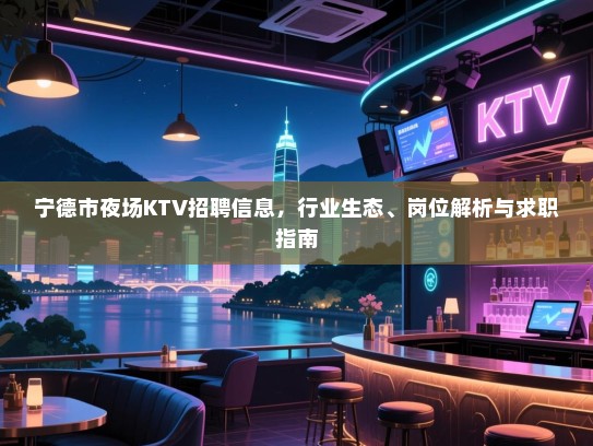 宁德市夜场KTV招聘信息，行业生态、岗位解析与求职指南
