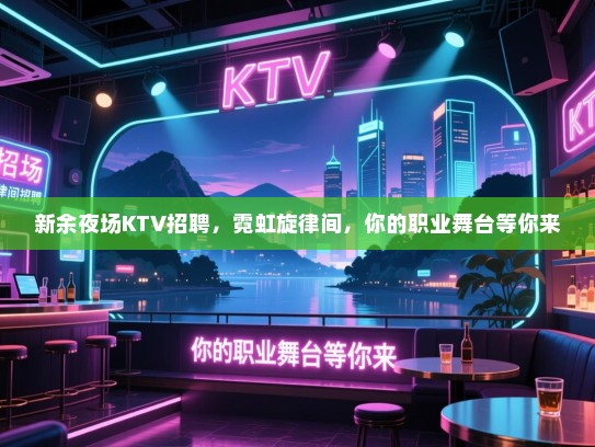 新余夜场KTV招聘,霓虹旋律间,你的职业舞台等你来 新余夜场KTV招聘,霓虹旋律间,你的职业舞台等你来