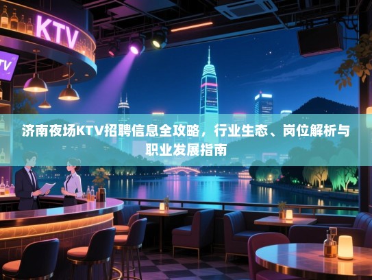 济南夜场KTV招聘信息全攻略,行业生态、岗位解析与职业发展指南 济南夜场KTV招聘信息全攻略,行业生态、岗位解析与职业发展指南
