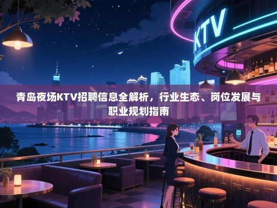 青岛夜场KTV招聘信息全解析，行业生态、岗位发展与职业规划指南