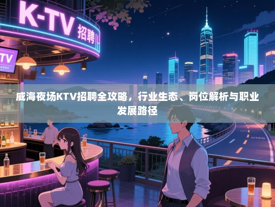 威海夜场KTV招聘全攻略，行业生态、岗位解析与职业发展路径