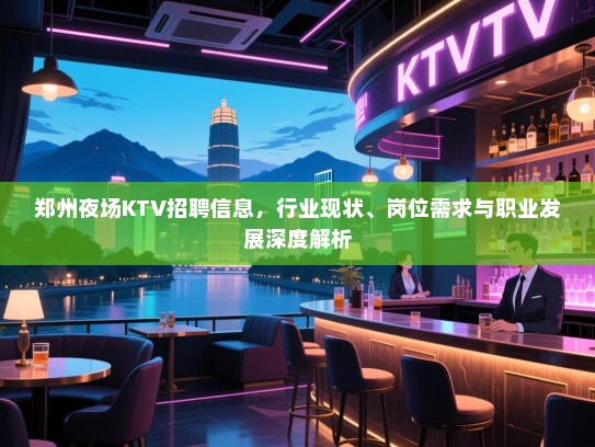 郑州夜场KTV招聘信息，行业现状、岗位需求与职业发展深度解析