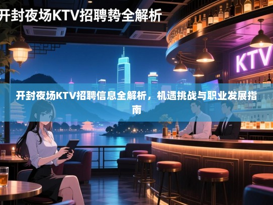 开封夜场KTV招聘信息全解析,机遇挑战与职业发展指南 开封夜场KTV招聘信息全解析,机遇挑战与职业发展指南