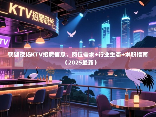 鹤壁夜场KTV招聘信息，岗位需求+行业生态+求职指南（2025最新）