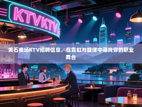 黄石夜场KTV招聘信息,在霓虹与旋律中寻找你的职业舞台 黄石夜场KTV招聘信息,在霓虹与旋律中寻找你的职业舞台