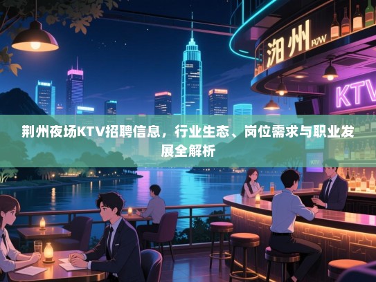 荆州夜场KTV招聘信息，行业生态、岗位需求与职业发展全解析
