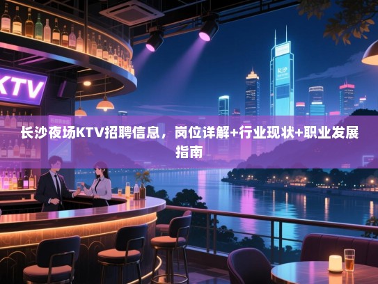 长沙夜场KTV招聘信息,岗位详解+行业现状+职业发展指南 长沙夜场KTV招聘信息,岗位详解+行业现状+职业发展指南