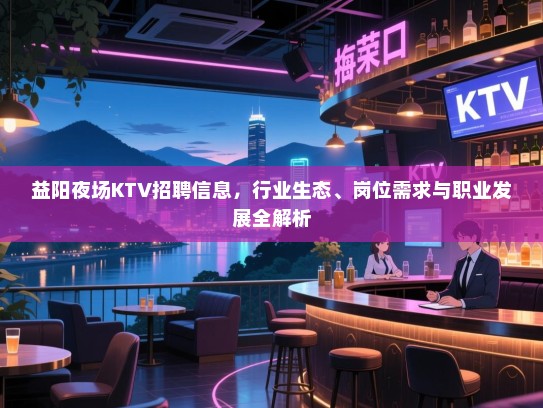 益阳夜场KTV招聘信息,行业生态、岗位需求与职业发展全解析 益阳夜场KTV招聘信息,行业生态、岗位需求与职业发展全解析