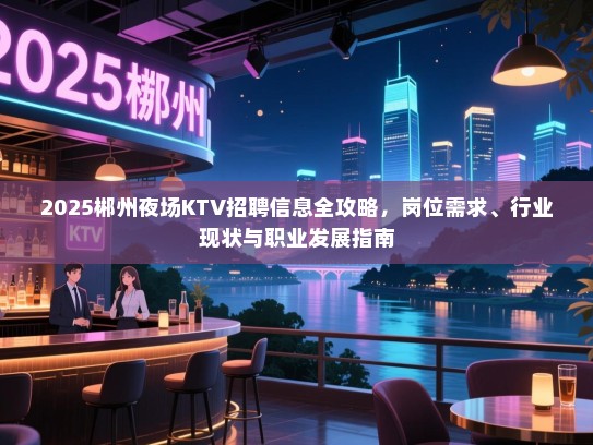 2025郴州夜场KTV招聘信息全攻略,岗位需求、行业现状与职业发展指南 2025郴州夜场KTV招聘信息全攻略,岗位需求、行业现状与职业发展指南