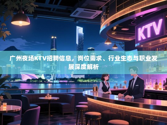 广州夜场KTV招聘信息,岗位需求、行业生态与职业发展深度解析 广州夜场KTV招聘信息,岗位需求、行业生态与职业发展深度解析