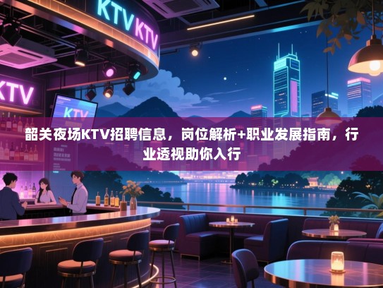 韶关夜场KTV招聘信息，岗位解析+职业发展指南，行业透视助你入行