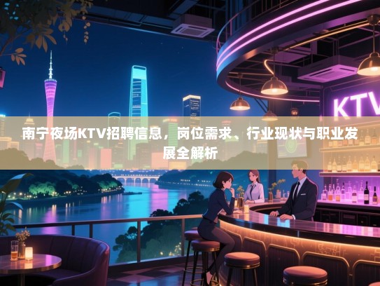 南宁夜场KTV招聘信息,岗位需求、行业现状与职业发展全解析 南宁夜场KTV招聘信息,岗位需求、行业现状与职业发展全解析