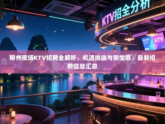柳州夜场KTV招聘全解析,机遇挑战与新生态,最新招聘信息汇总 柳州夜场KTV招聘全解析,机遇挑战与新生态,最新招聘信息汇总