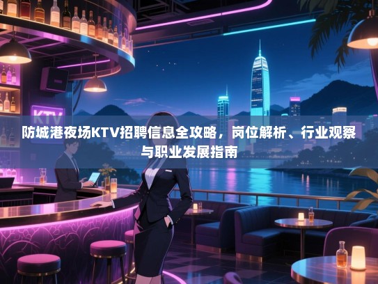 防城港夜场KTV招聘信息全攻略,岗位解析、行业观察与职业发展指南 防城港夜场KTV招聘信息全攻略,岗位解析、行业观察与职业发展指南