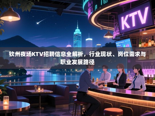 钦州夜场KTV招聘信息全解析,行业现状、岗位需求与职业发展路径 钦州夜场KTV招聘信息全解析,行业现状、岗位需求与职业发展路径