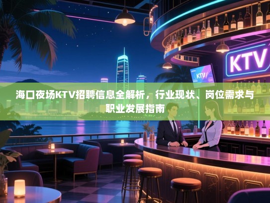 海口夜场KTV招聘信息全解析,行业现状、岗位需求与职业发展指南 海口夜场KTV招聘信息全解析,行业现状、岗位需求与职业发展指南