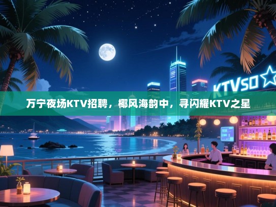 万宁夜场KTV招聘,椰风海韵中,寻闪耀KTV之星 万宁夜场KTV招聘,椰风海韵中,寻闪耀KTV之星